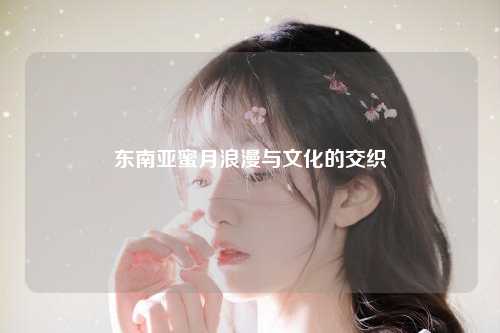 东南亚蜜月浪漫与文化的交织