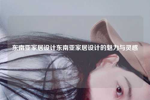 东南亚家居设计东南亚家居设计的魅力与灵感