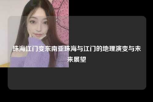 珠海江门变东南亚珠海与江门的地理演变与未来展望