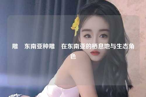 雕鸮东南亚种雕鸮在东南亚的栖息地与生态角色