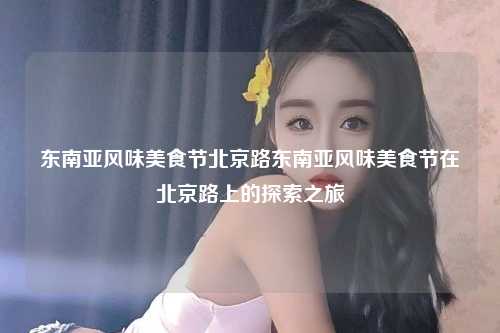 东南亚风味美食节北京路东南亚风味美食节在北京路上的探索之旅