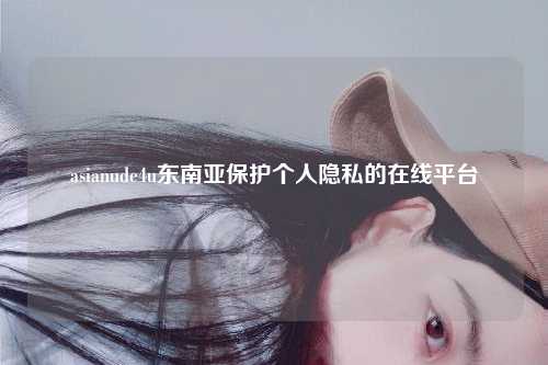asianude4u东南亚保护个人隐私的在线平台
