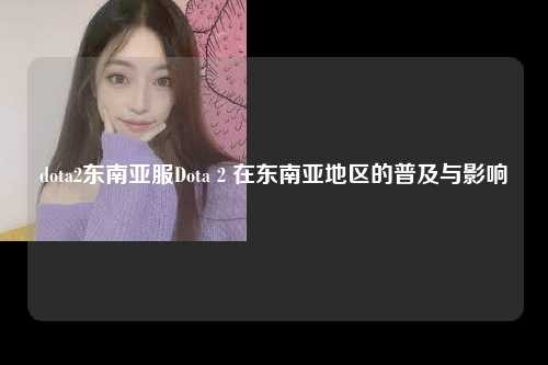 dota2东南亚服Dota 2 在东南亚地区的普及与影响