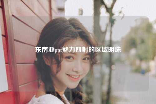 东南亚ppt魅力四射的区域明珠
