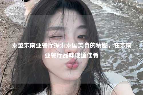 泰董东南亚餐厅探索泰国美食的精髓，在东南亚餐厅品味地道佳肴