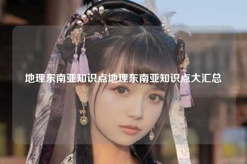 地理东南亚知识点地理东南亚知识点大汇总
