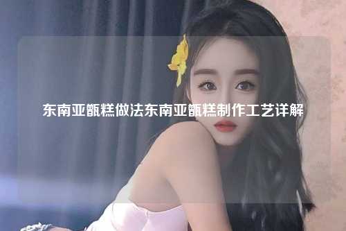 东南亚甑糕做法东南亚甑糕制作工艺详解