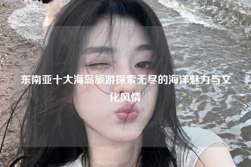 东南亚十大海岛旅游探索无尽的海洋魅力与文化风情