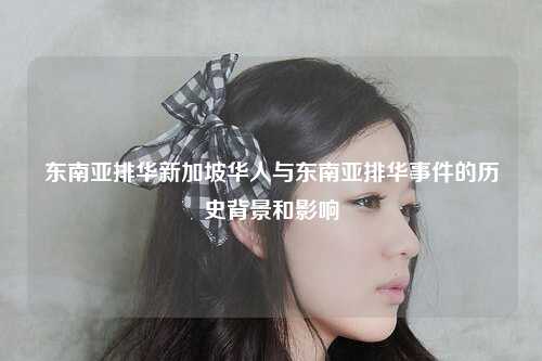 东南亚排华新加坡华人与东南亚排华事件的历史背景和影响