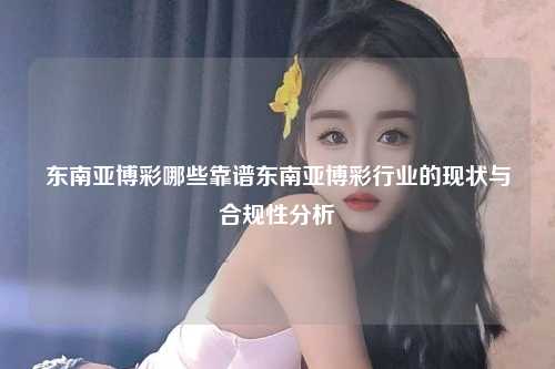 东南亚博彩哪些靠谱东南亚博彩行业的现状与合规性分析