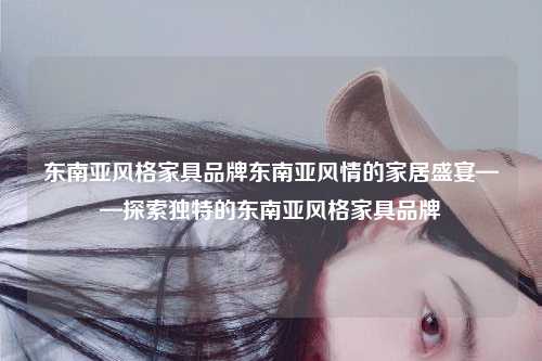 东南亚风格家具品牌东南亚风情的家居盛宴——探索独特的东南亚风格家具品牌