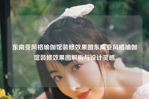 东南亚风格瑜伽馆装修效果图东南亚风格瑜伽馆装修效果图解析与设计灵感