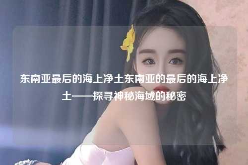 东南亚最后的海上净土东南亚的最后的海上净土——探寻神秘海域的秘密