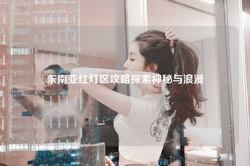 东南亚红灯区攻略探索神秘与浪漫