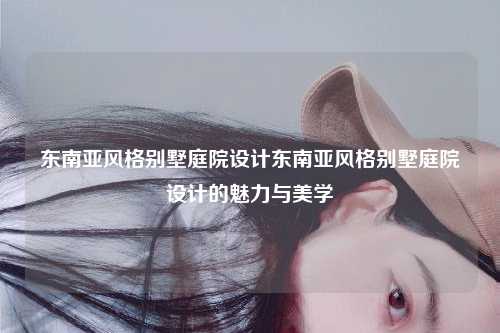 东南亚风格别墅庭院设计东南亚风格别墅庭院设计的魅力与美学