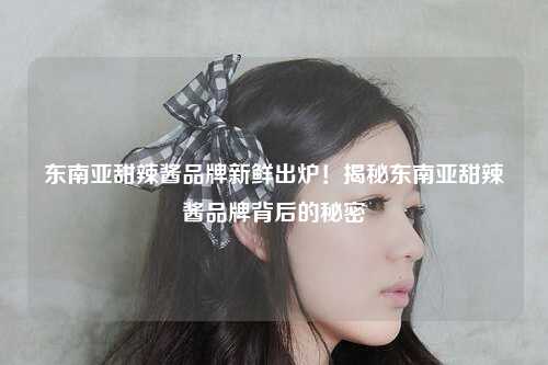 东南亚甜辣酱品牌新鲜出炉！揭秘东南亚甜辣酱品牌背后的秘密